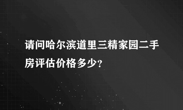 请问哈尔滨道里三精家园二手房评估价格多少？
