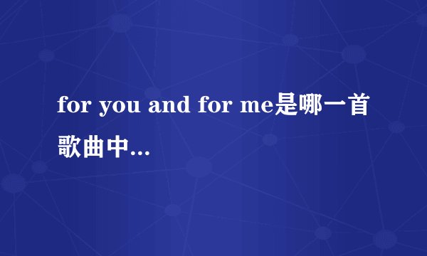 for you and for me是哪一首歌曲中的歌词,这首英文歌很好听