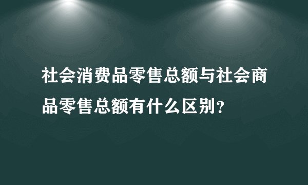 社会消费品零售总额与社会商品零售总额有什么区别？