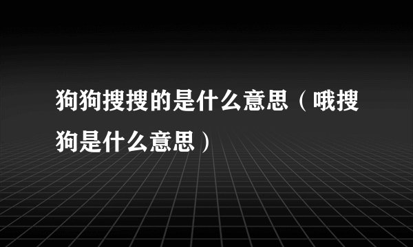狗狗搜搜的是什么意思（哦搜狗是什么意思）