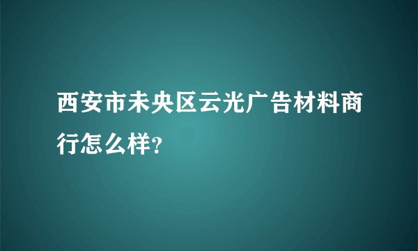 西安市未央区云光广告材料商行怎么样？