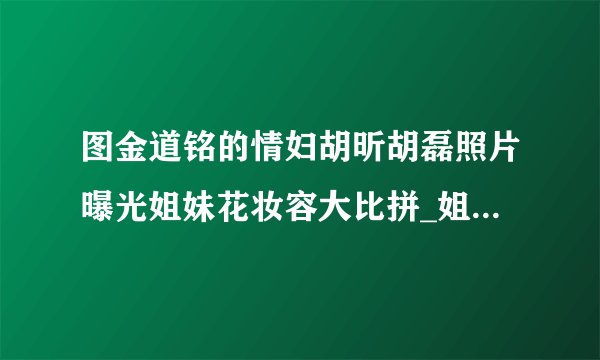 图金道铭的情妇胡昕胡磊照片曝光姐妹花妆容大比拼_姐妹花妆容