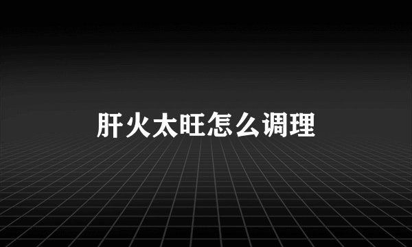 肝火太旺怎么调理