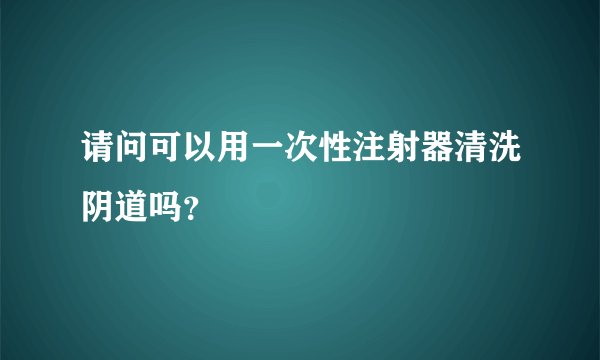 请问可以用一次性注射器清洗阴道吗？