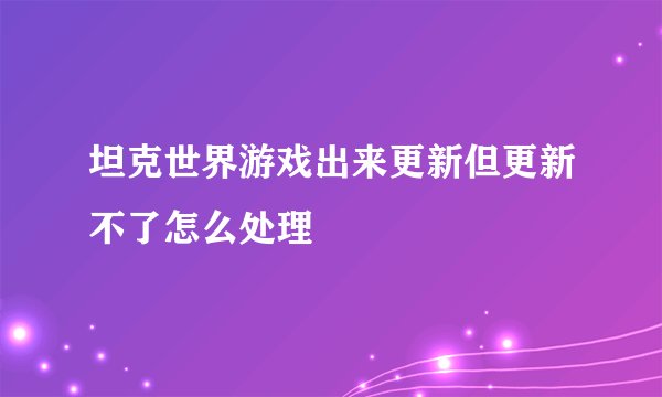 坦克世界游戏出来更新但更新不了怎么处理