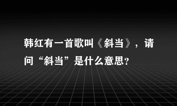 韩红有一首歌叫《斜当》，请问“斜当”是什么意思？