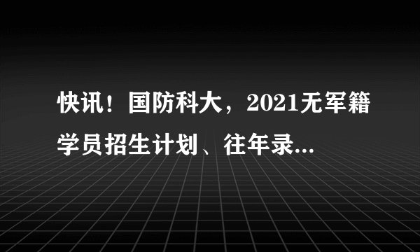 快讯！国防科大，2021无军籍学员招生计划、往年录取分数线公布！