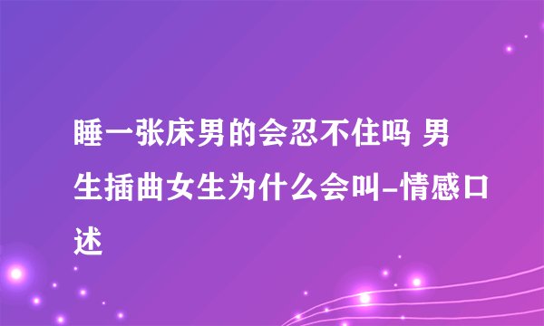 睡一张床男的会忍不住吗 男生插曲女生为什么会叫-情感口述