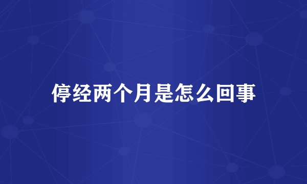 停经两个月是怎么回事