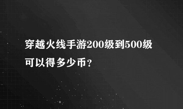穿越火线手游200级到500级可以得多少币？
