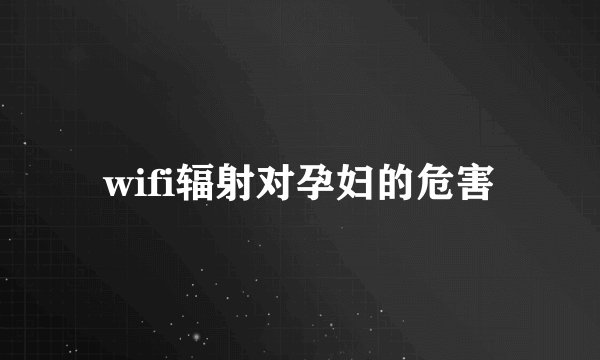 wifi辐射对孕妇的危害