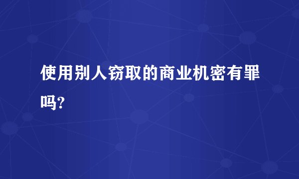 使用别人窃取的商业机密有罪吗?