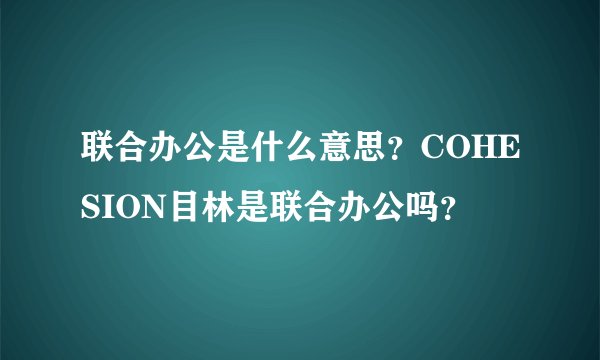 联合办公是什么意思？COHESION目林是联合办公吗？