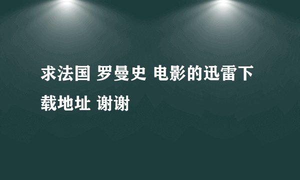 求法国 罗曼史 电影的迅雷下载地址 谢谢