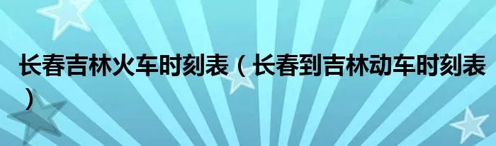 长春吉林火车时刻表（长春到吉林动车时刻表）