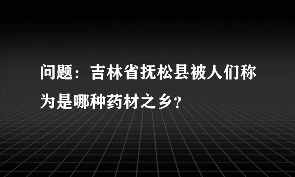 问题：吉林省抚松县被人们称为是哪种药材之乡？