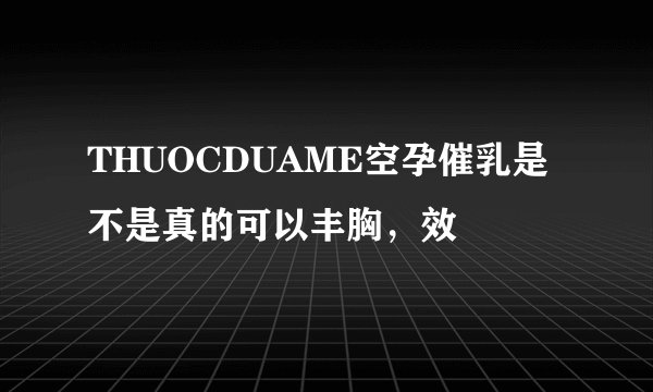THUOCDUAME空孕催乳是不是真的可以丰胸，效