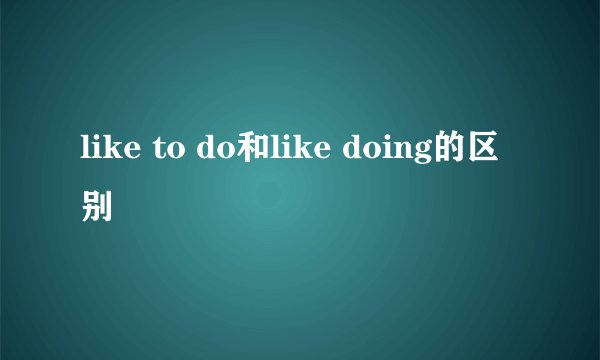 like to do和like doing的区别