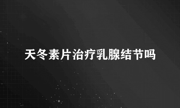 天冬素片治疗乳腺结节吗