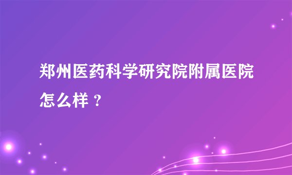 郑州医药科学研究院附属医院怎么样 ?