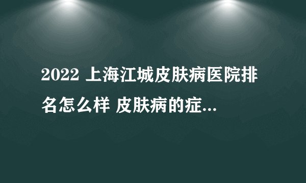 2022 上海江城皮肤病医院排名怎么样 皮肤病的症状表现有哪些呢