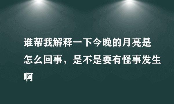 谁帮我解释一下今晚的月亮是怎么回事，是不是要有怪事发生啊