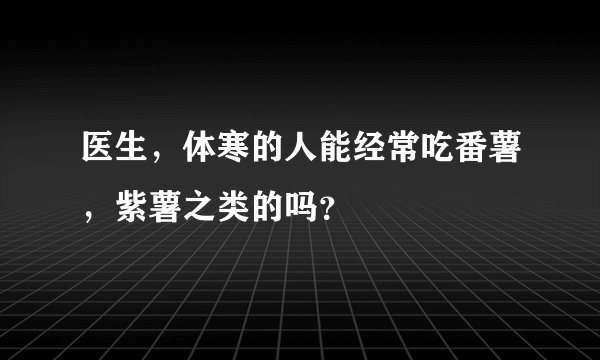 医生，体寒的人能经常吃番薯，紫薯之类的吗？