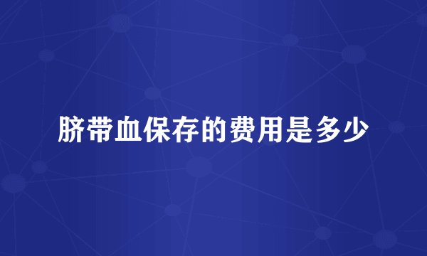 脐带血保存的费用是多少