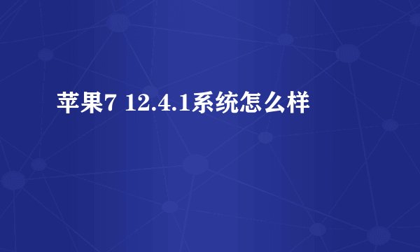 苹果7 12.4.1系统怎么样
