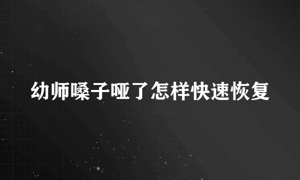 幼师嗓子哑了怎样快速恢复