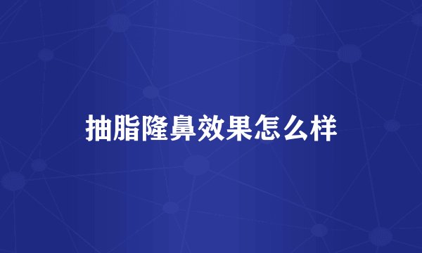 抽脂隆鼻效果怎么样