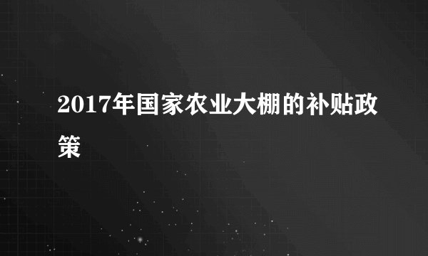 2017年国家农业大棚的补贴政策