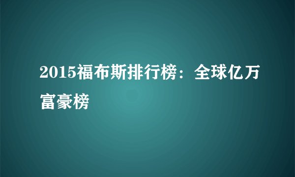 2015福布斯排行榜：全球亿万富豪榜