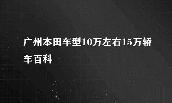 广州本田车型10万左右15万轿车百科
