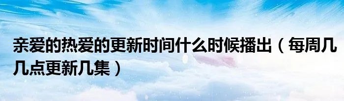 亲爱的热爱的更新时间什么时候播出（每周几几点更新几集）