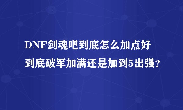 DNF剑魂吧到底怎么加点好 到底破军加满还是加到5出强？