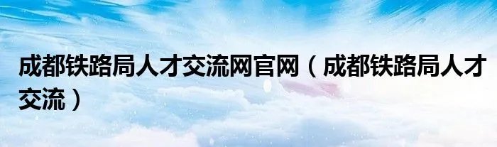 成都铁路局人才交流网官网（成都铁路局人才交流）