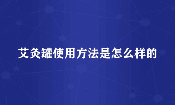 艾灸罐使用方法是怎么样的