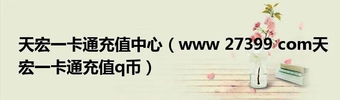 天宏一卡通充值中心（www 27399 com天宏一卡通充值q币）