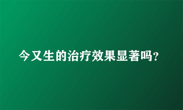 今又生的治疗效果显著吗？