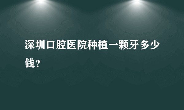 深圳口腔医院种植一颗牙多少钱？