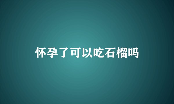 怀孕了可以吃石榴吗