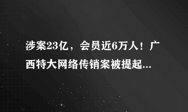 涉案23亿，会员近6万人！广西特大网络传销案被提起公诉, 你怎么看？