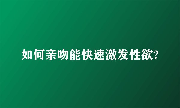 如何亲吻能快速激发性欲?