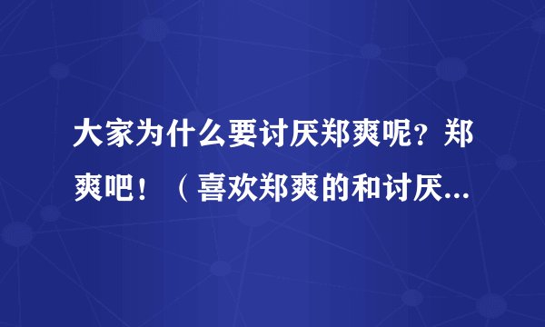 大家为什么要讨厌郑爽呢？郑爽吧！（喜欢郑爽的和讨厌她的都来看哈！说说理由）