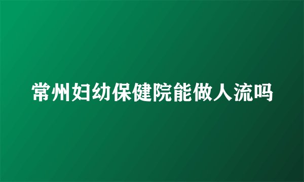 常州妇幼保健院能做人流吗