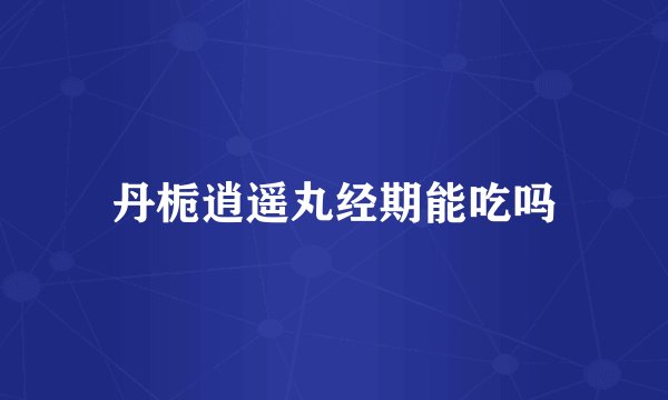 丹栀逍遥丸经期能吃吗