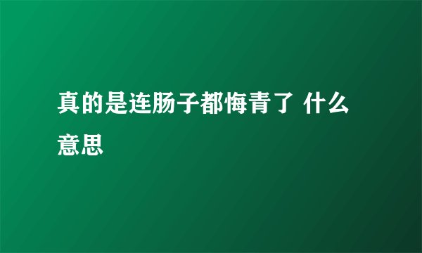 真的是连肠子都悔青了 什么意思