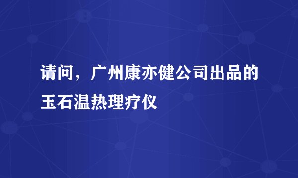 请问，广州康亦健公司出品的玉石温热理疗仪