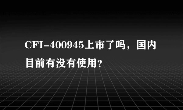 CFI-400945上市了吗，国内目前有没有使用？